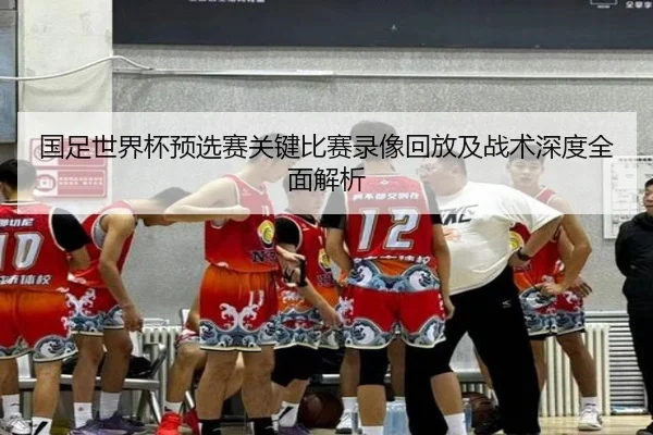 国足世界杯预选赛关键比赛录像回放及战术深度全面解析 | LEYU SPORTS